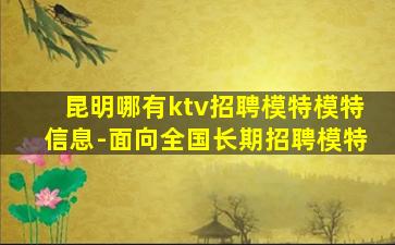 昆明哪有ktv招聘模特模特信息-面向全国长期招聘模特